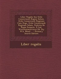 Liber Regalis Seu Ordo Consecrandi Regem Solum, Reginam Cum Rege, Solam, Rubrica De Regis Exequiis, E Cod. Westmonasteriensi Ed. [by W.h. Bliss]....
