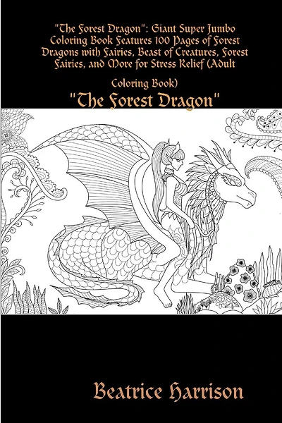 The Forest Dragon: Giant Super Jumbo Coloring Book Features 100 Pages of Forest Dragons with Fairies, Beast of Creatures, Forest Fairies, and More for Stress Relief (Adult Coloring Book)