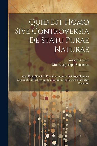 Quid Est Homo Sive Controversia De Statu Purae Naturae: Qua Ratio Simul Et Finis Oeconomiae Dei Erga Homines Supernaturalis Uberrime Demonstratur Ex Patrum Praesertim Sententia