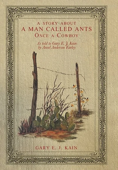 A Story About a Man Called Ants Once a Cowboy: As Told to Gary E. J. Kain by Ansel Anderson Earley