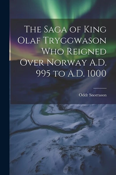 The Saga of King Olaf Tryggwason Who Reigned Over Norway A.D. 995 to A.D. 1000