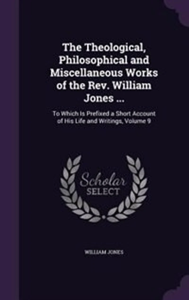 the Theological, Philosophical and Miscellaneous Works of Rev. William Jones ...: To Which Is Prefixed a Short Account His Life Writings, Volume 9