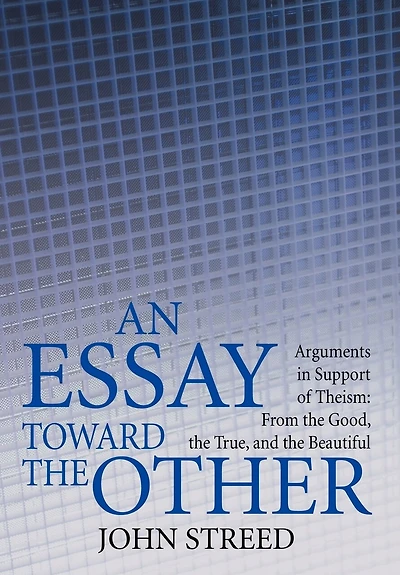 An Essay toward the Other: Arguments Support of Theism: From Good, True, and Beautiful