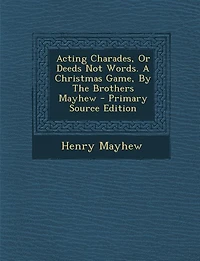 Acting Charades, Or Deeds Not Words. A Christmas Game, By The Brothers Mayhew - Primary Source Edition