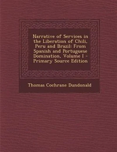 Narrative of Services in the Liberation of Chili, Peru and Brazil: From Spanish and Portuguese Domination, Volume I - Primary Source Edition