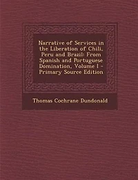Narrative of Services in the Liberation of Chili, Peru and Brazil: From Spanish and Portuguese Domination, Volume I - Primary Source Edition