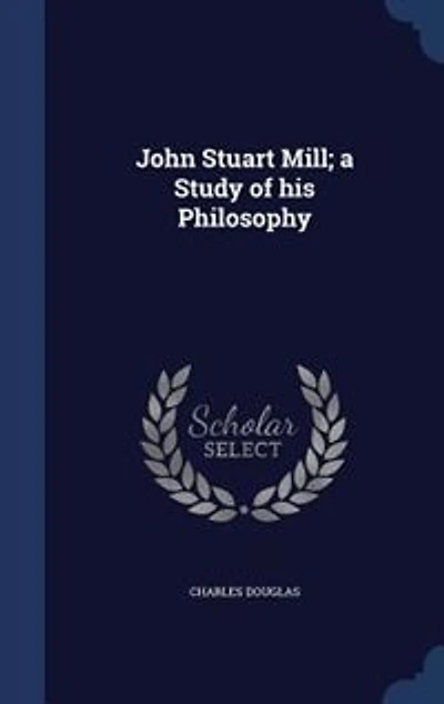 John Stuart Mill; a Study of his Philosophy
