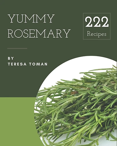 222 Yummy Rosemary Recipes: Yummy Rosemary Cookbook - All The Best Recipes You Need are Here!