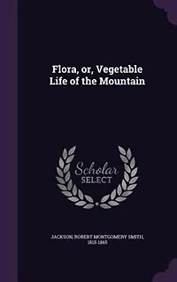Flora, or, Vegetable Life of the Mountain
