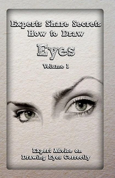 Experts Share Secrets: How To Draw Eyes Volume 1: Expert Advice On Drawing Eyes Correctly