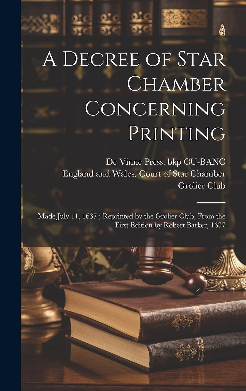 A Decree of Star Chamber Concerning Printing: Made July 11, 1637; Reprinted by the Grolier Club, From the First Edition by Robert Barker