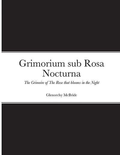 Grimorium sub Rosa Nocturna: The Grimoire of The Rose that blooms in The Night