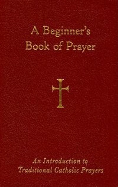 A Beginner's Book Of Prayer: An Introduction To Traditional Catholic Prayers: An Introduction to Traditional Catholic Prayers