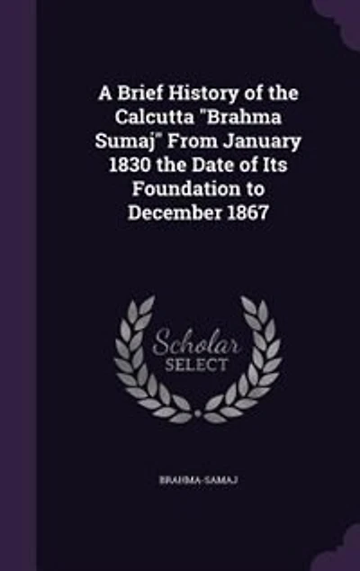 A Brief History of the Calcutta "Brahma Sumaj" From January 1830 Date Its Foundation to December 1867