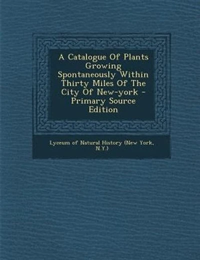 A Catalogue Of Plants Growing Spontaneously Within Thirty Miles Of The City Of New-york