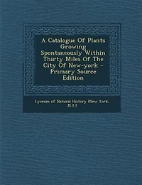 A Catalogue Of Plants Growing Spontaneously Within Thirty Miles Of The City Of New-york