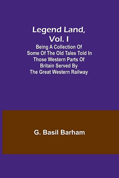 Legend Land, Vol. I; Being a Collection of Some of the Old Tales Told in Those Western Parts of Britain Served by the Great Western Railway