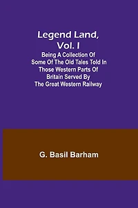 Legend Land, Vol. I; Being a Collection of Some of the Old Tales Told in Those Western Parts of Britain Served by the Great Western Railway