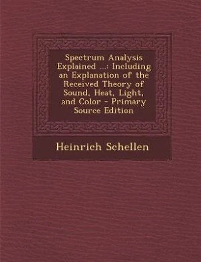 Spectrum Analysis Explained ...: Including an Explanation of the Received Theory of Sound, Heat, Light, and Color - Primary Source E