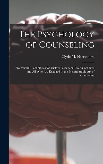 The Psychology of Counseling: Professional Techniques for Pastors, Teachers; Youth Leaders, and All Who Are Engaged in the Incomparable Art of Counseling