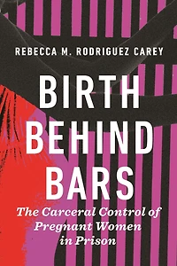 Birth Behind Bars: The Carceral Control of Pregnant Women