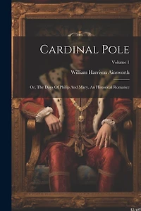 Cardinal Pole: Or, The Days Of Philip And Mary. An Historical Romance; Volume 1