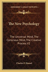 The New Psychology: The Universal Mind, The Conscious Mind, The Creative Process V2