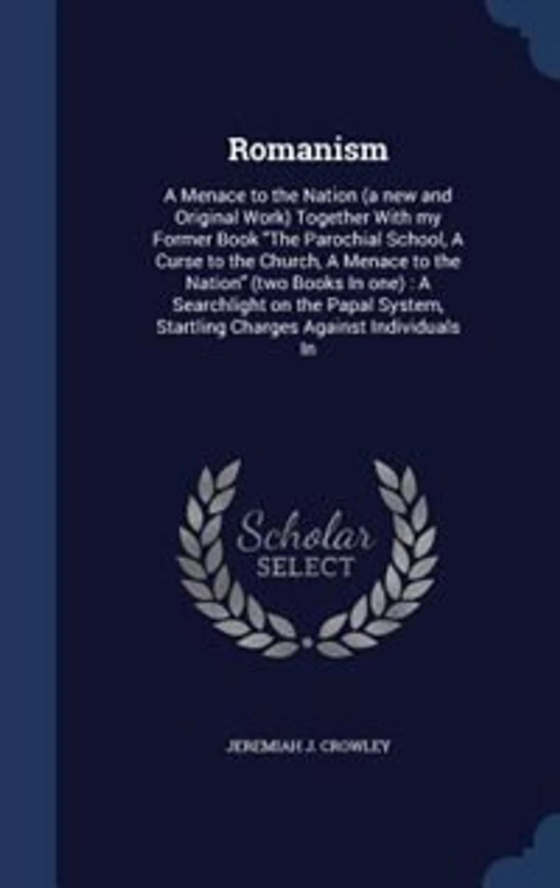 Romanism: A Menace to the Nation (a new and Original Work) Together With my Former Book The Parochial School,