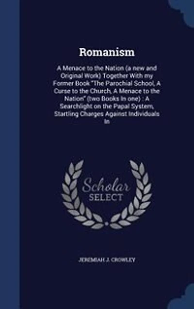 Romanism: A Menace to the Nation (a new and Original Work) Together With my Former Book The Parochial School,