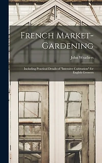 French Market-gardening: Including Practical Details of "intensive Cultivation" for English Growers