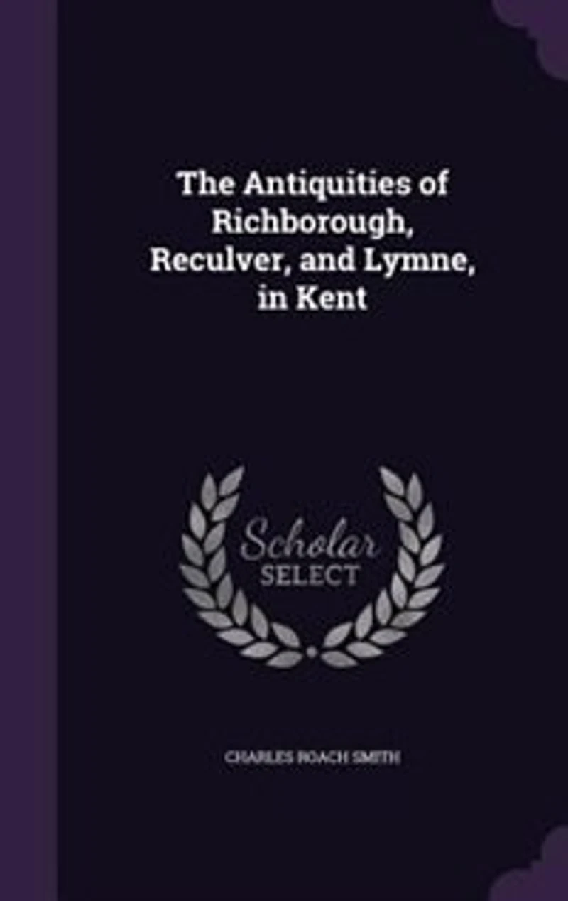 The Antiquities of Richborough, Reculver, and Lymne, in Kent