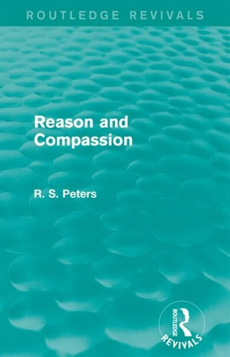 Reason and Compassion (Routledge Revivals): the Lindsay Memorial Lectures Delivered at University of Keele, February-March 1971 Swarthmore Lecture to Society Friends 1972 by Richard S. Peters