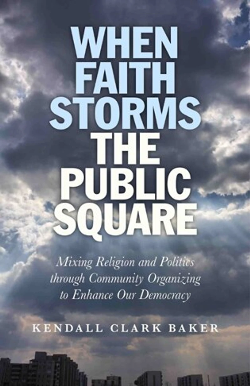 When Faith Storms the Public Square: Mixing Religion and Politics through Community Organizing to Enhance our Democracy