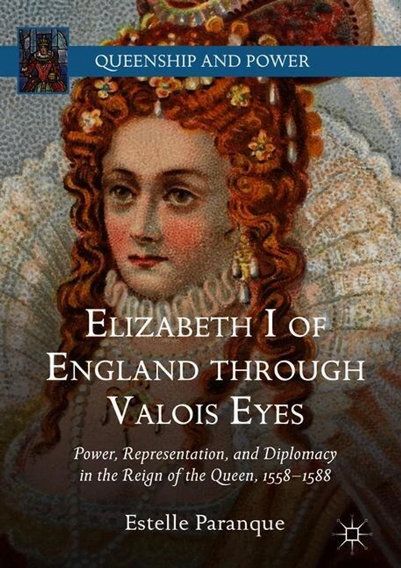 Elizabeth I Of England Through Valois Eyes: Power, Representation, And Diplomacy The Reign Queen, 1558-1588