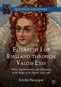 Elizabeth I Of England Through Valois Eyes: Power, Representation, And Diplomacy The Reign Queen, 1558-1588