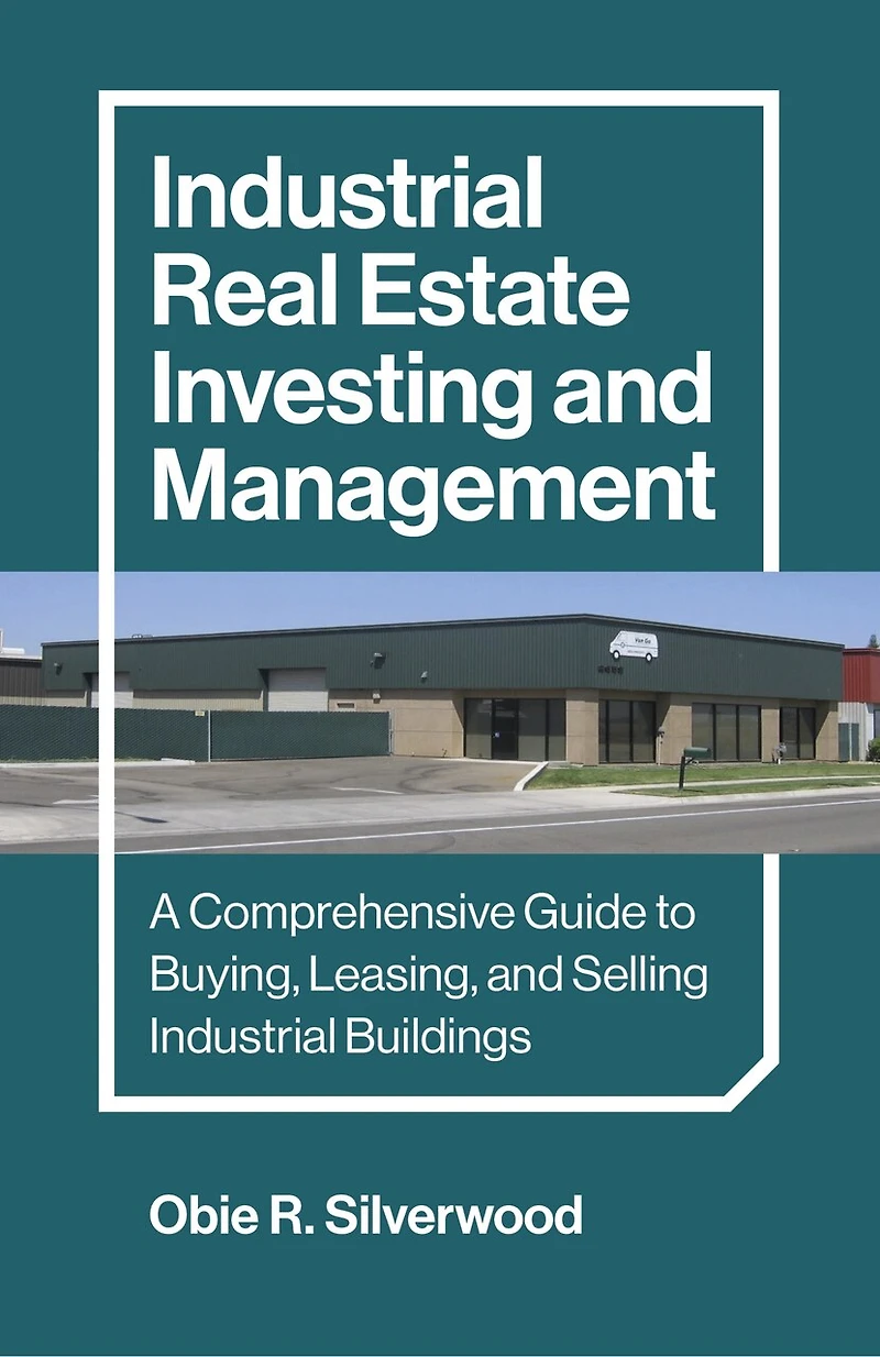 Industrial Real Estate Investing and Management: A Comprehensive Guide to Buying, Leasing, and Selling Industrial Buildings
