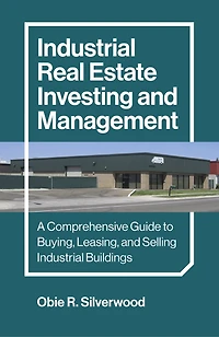 Industrial Real Estate Investing and Management: A Comprehensive Guide to Buying, Leasing, and Selling Industrial Buildings