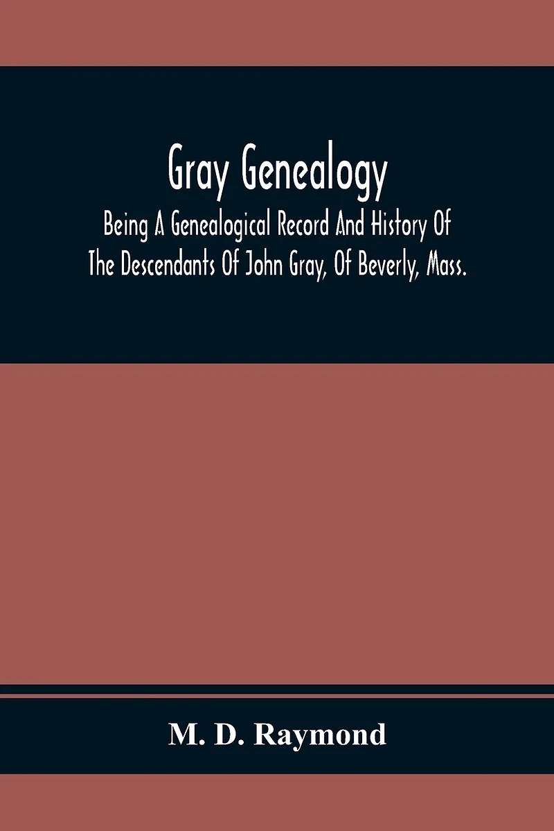 Gray Genealogy: Being A Genealogical Record And History Of The Descendants Of John Gray, Of Beverly, Mass., And Also Including Sketches Of Other Gray Families