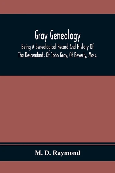 Gray Genealogy: Being A Genealogical Record And History Of The Descendants Of John Gray, Of Beverly, Mass., And Also Including Sketches Of Other Gray Families