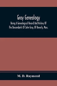 Gray Genealogy: Being A Genealogical Record And History Of The Descendants Of John Gray, Of Beverly, Mass., And Also Including Sketches Of Other Gray Families