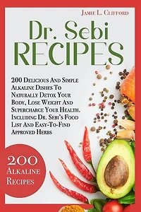 Dr. Sebi Recipes: 200 Delicious and Simple Alkaline Recipes to Naturally Detox Your Body, Lose Weight and Supercharge Your Health. Including Dr. Sebi's Food List and Easy-To-Find Approved Herbs