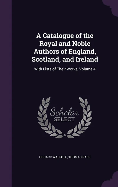 A Catalogue of the Royal and Noble Authors of England, Scotland, and Ireland: With Lists of Their Works, Volume 4