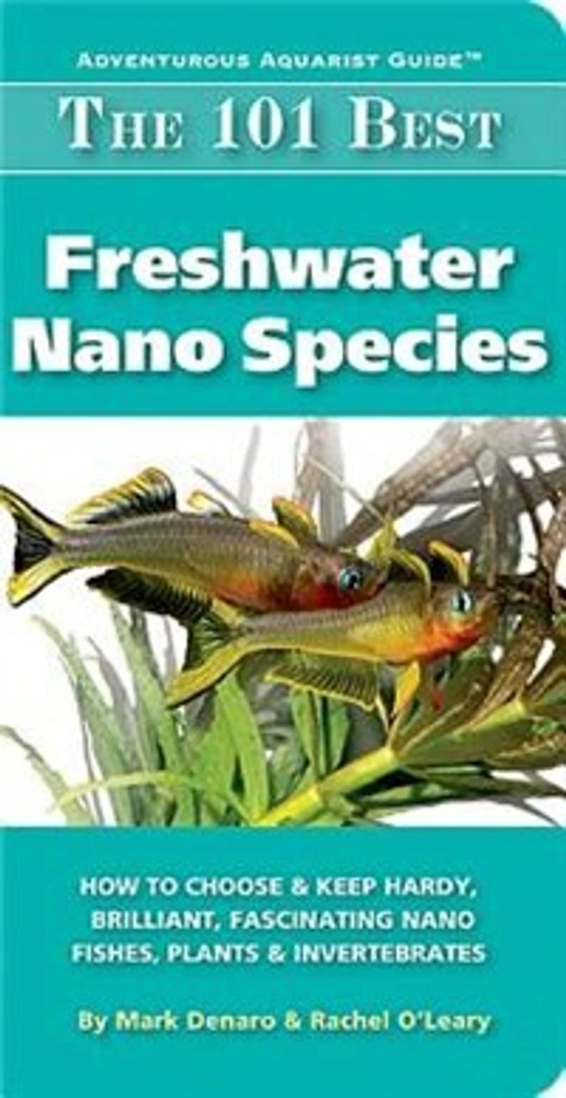 The 101 Best Freshwater Nano Species: How to Choose & Keep Hardy, Brilliant, Fascinating Fishes, Plants Invertebrates