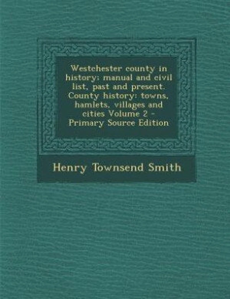 Westchester County History; Manual and Civil List, Past Present. History: Towns, Hamlets, Villages Cities; Volume 2