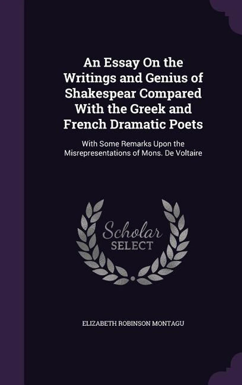 An Essay On the Writings and Genius of Shakespear Compared With the Greek and French Dramatic Poets: With Some Remarks Upon the Misrepresentations of Mons. De Voltaire