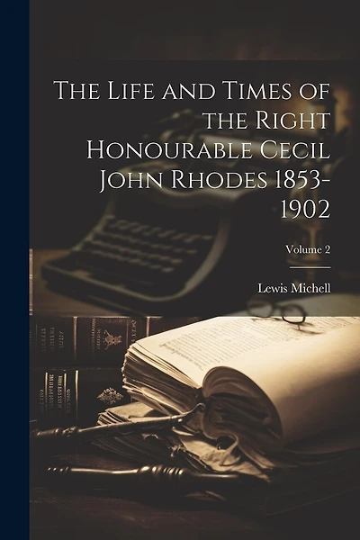 The Life and Times of the Right Honourable Cecil John Rhodes 1853-1902; Volume 2