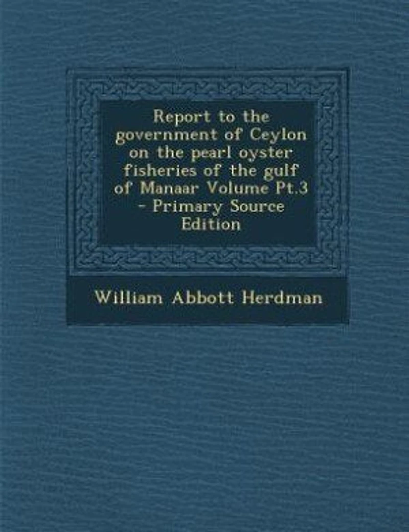 Report to the Government of Ceylon on Pearl Oyster Fisheries Gulf Manaar, Vol. 3: With Supplement Reports Upon Marine Biology Ceylon, by Other Naturalists (Classic Reprint)