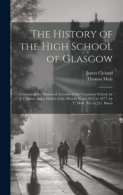 The History of the High School of Glasgow: Containing the Historical Account of the Grammar School, by J. Cleland, and a Sketch of the History From 1825 to 1877, by T. Muir, Ed. by J.C. Burns