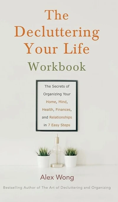 The Decluttering Your Life Workbook: The Secrets Of Organizing Your Home, Mind, Health, Finances, And Relationships In 7 Easy Steps