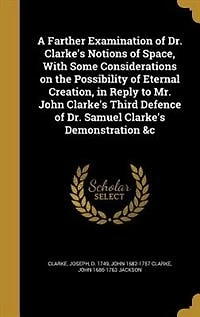 A Farther Examination of Dr. Clarke's Notions Space, With Some Considerations on the Possibility Eternal Creation, Reply to Mr. John Third Defence Samuel Demonstration &c